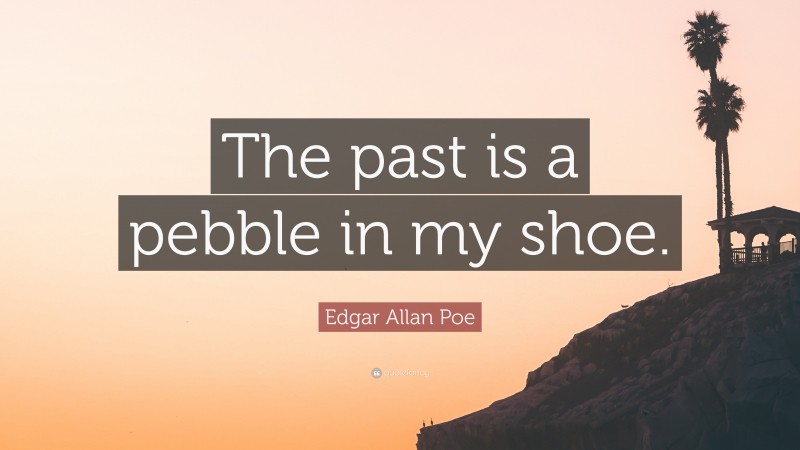 Edgar Allan Poe Quote: “The past is a pebble in my shoe.”