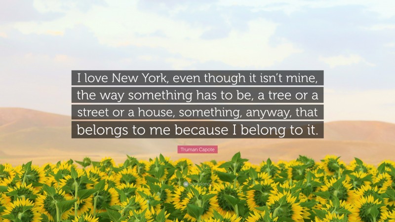 Truman Capote Quote: “I love New York, even though it isn’t mine, the way something has to be, a tree or a street or a house, something, anyway, that belongs to me because I belong to it.”