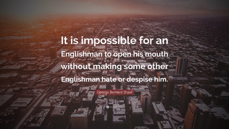 George Bernard Shaw Quote: “It is impossible for an Englishman to open his mouth without making some other Englishman hate or despise him.”