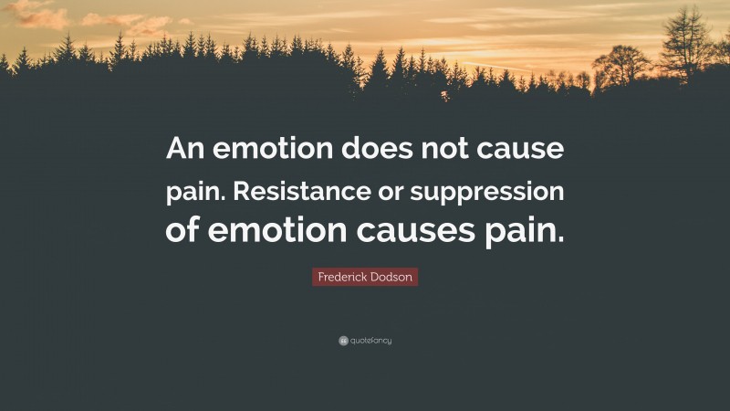 Frederick Dodson Quote: “An emotion does not cause pain. Resistance or suppression of emotion causes pain.”