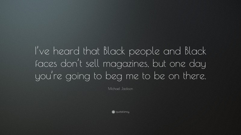 Michael Jackson Quote: “I’ve heard that Black people and Black faces don’t sell magazines, but one day you’re going to beg me to be on there.”