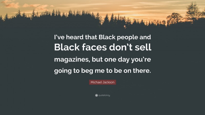 Michael Jackson Quote: “I’ve heard that Black people and Black faces don’t sell magazines, but one day you’re going to beg me to be on there.”