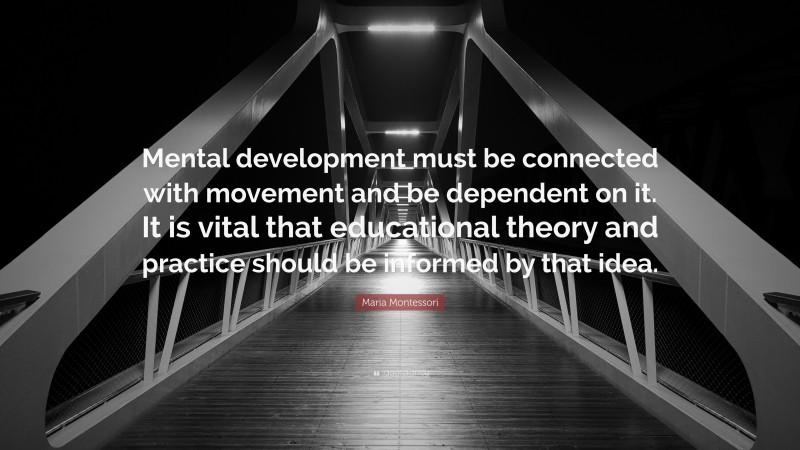 Maria Montessori Quote: “Mental development must be connected with movement and be dependent on it. It is vital that educational theory and practice should be informed by that idea.”