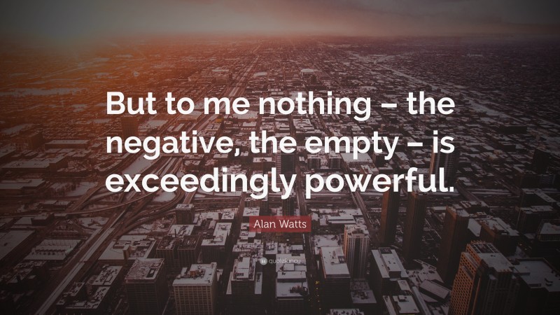 Alan Watts Quote: “But to me nothing – the negative, the empty – is exceedingly powerful.”