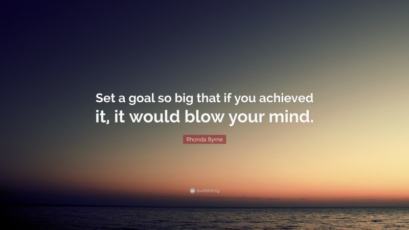 Rhonda Byrne Quote: “Set a goal so big that if you achieved it, it would blow your mind.”