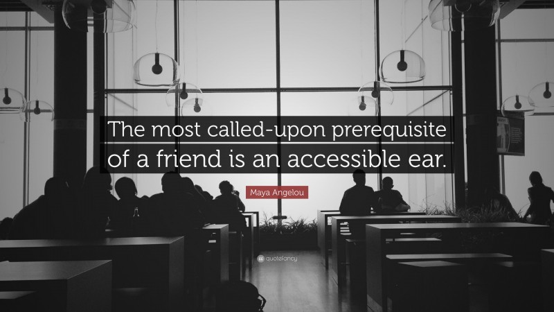 Maya Angelou Quote: “The most called-upon prerequisite of a friend is an accessible ear.”