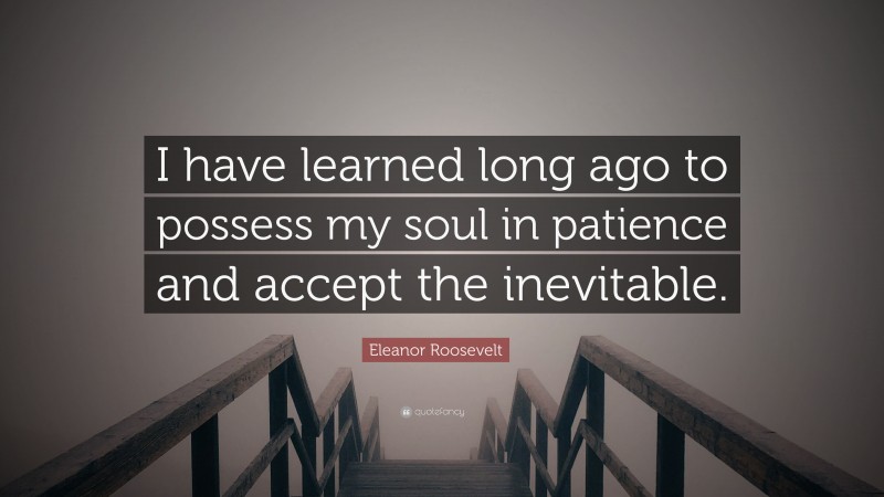Eleanor Roosevelt Quote: “I have learned long ago to possess my soul in patience and accept the inevitable.”