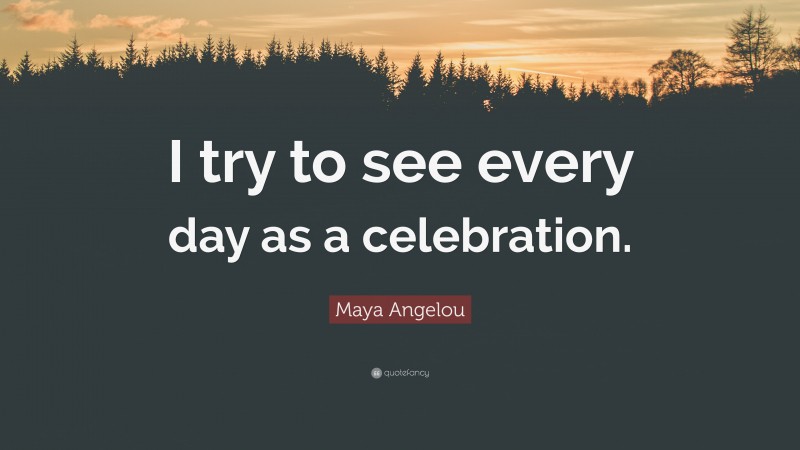 Maya Angelou Quote: “I try to see every day as a celebration.”