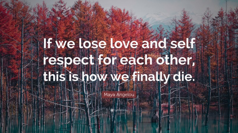 Maya Angelou Quote: “If we lose love and self respect for each other, this is how we finally die.”