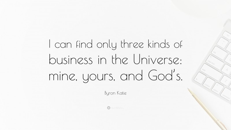 Byron Katie Quote: “I can find only three kinds of business in the Universe: mine, yours, and God’s.”