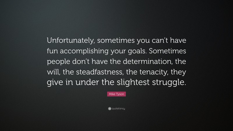 Mike Tyson Quote: “Unfortunately, sometimes you can’t have fun accomplishing your goals. Sometimes people don’t have the determination, the will, the steadfastness, the tenacity, they give in under the slightest struggle.”