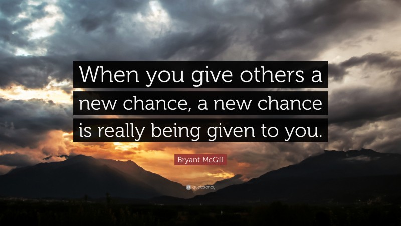 Bryant McGill Quote: “When you give others a new chance, a new chance is really being given to you.”