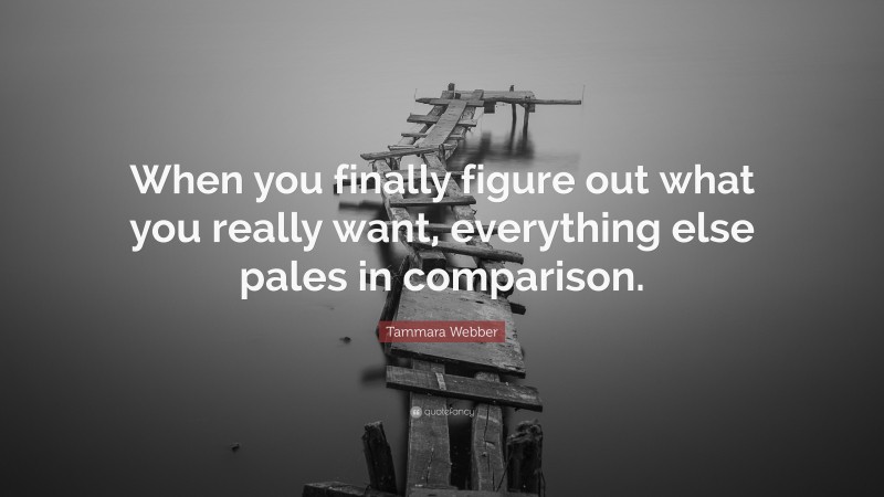 Tammara Webber Quote: “When you finally figure out what you really want, everything else pales in comparison.”