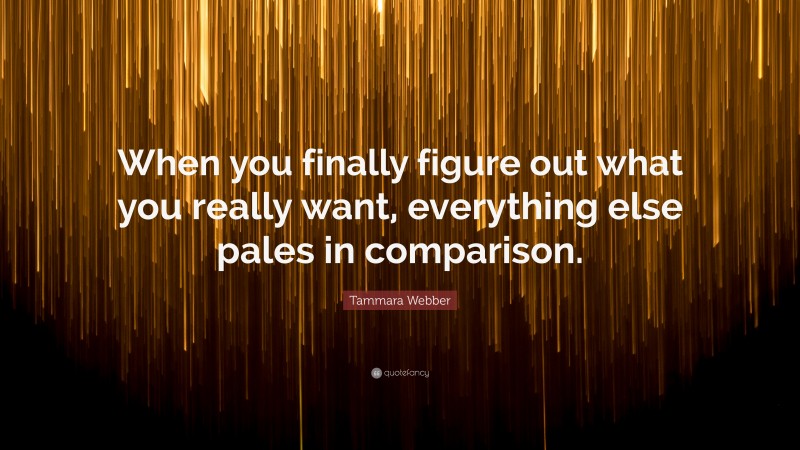 Tammara Webber Quote: “When you finally figure out what you really want, everything else pales in comparison.”