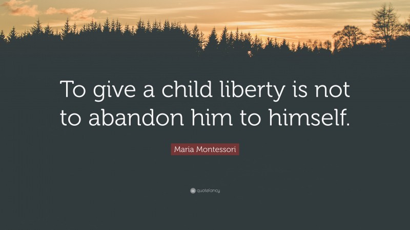 Maria Montessori Quote: “To give a child liberty is not to abandon him to himself.”