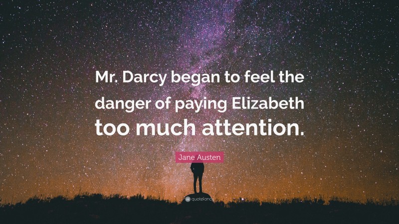 Jane Austen Quote: “Mr. Darcy began to feel the danger of paying Elizabeth too much attention.”