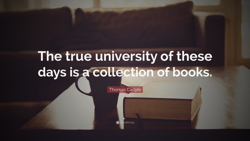 Thomas Carlyle Quote: “The true university of these days is a collection of books.”
