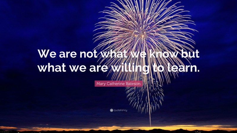 Mary Catherine Bateson Quote: “We are not what we know but what we are willing to learn.”