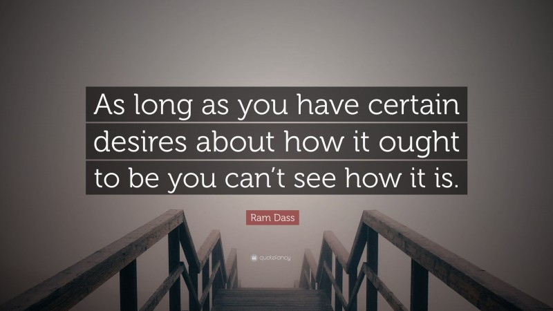 Ram Dass Quote: “As long as you have certain desires about how it ought to be you can’t see how it is.”