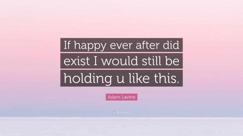 Adam Lavine Quote: “If happy ever after did exist I would still be holding u like this.”