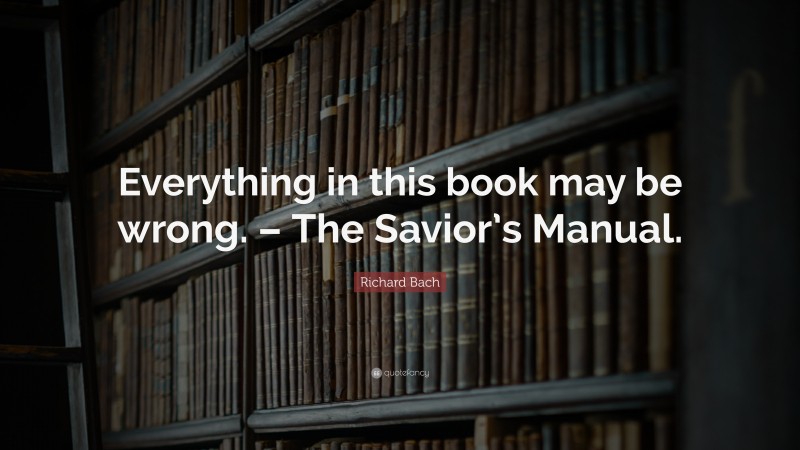 Richard Bach Quote: “Everything in this book may be wrong. – The Savior’s Manual.”