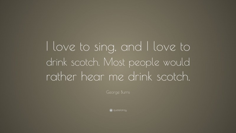 George Burns Quote: “I love to sing, and I love to drink scotch. Most people would rather hear me drink scotch.”