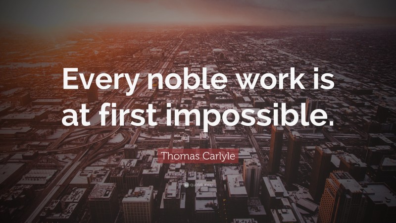 Thomas Carlyle Quote: “Every noble work is at first impossible.”