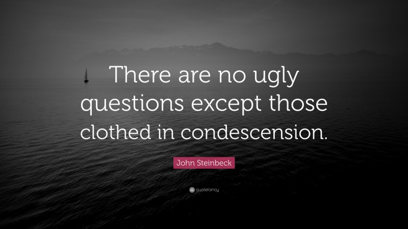 John Steinbeck Quote: “There are no ugly questions except those clothed in condescension.”