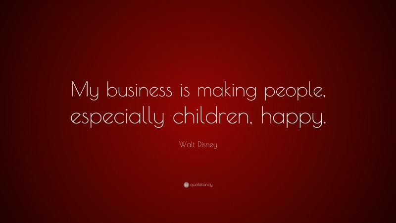 Walt Disney Quote: “My business is making people, especially children, happy.”