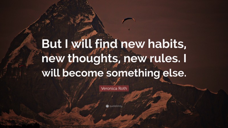 Veronica Roth Quote: “But I will find new habits, new thoughts, new rules. I will become something else.”