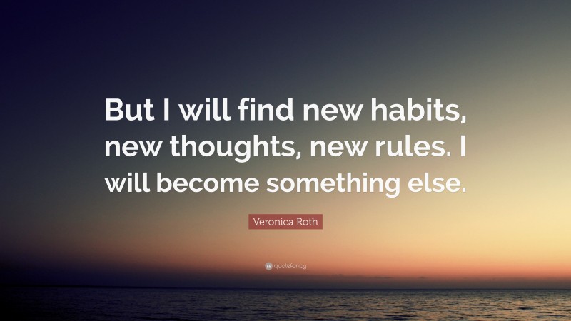 Veronica Roth Quote: “But I will find new habits, new thoughts, new rules. I will become something else.”