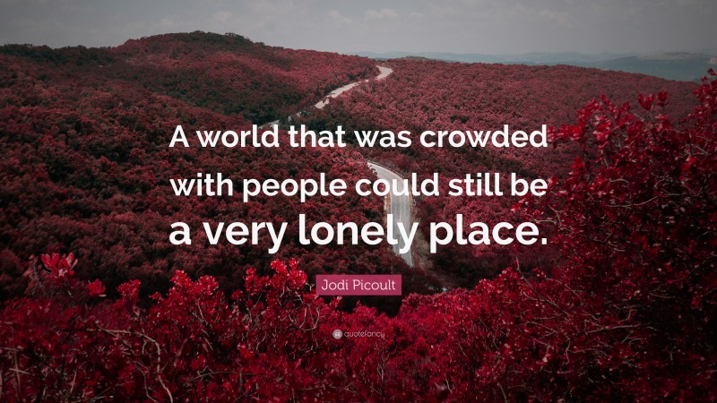 Jodi Picoult Quote: “A world that was crowded with people could still be a very lonely place.”