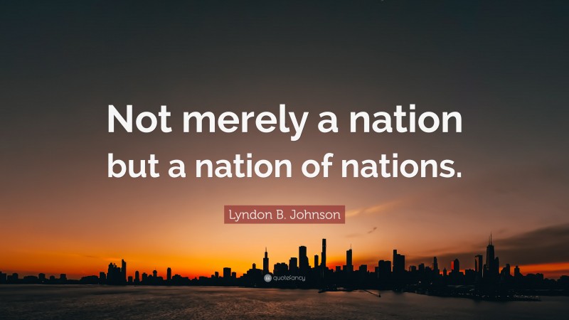 Lyndon B. Johnson Quote: “Not merely a nation but a nation of nations.”