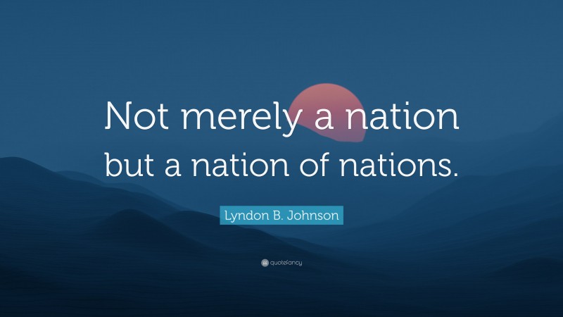Lyndon B. Johnson Quote: “Not merely a nation but a nation of nations.”