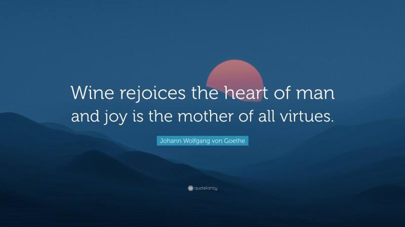 Johann Wolfgang von Goethe Quote: “Wine rejoices the heart of man and joy is the mother of all virtues.”