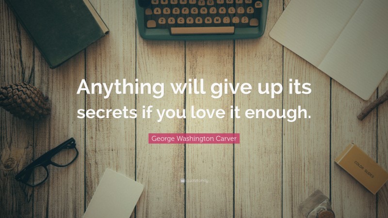 George Washington Carver Quote: “Anything will give up its secrets if you love it enough.”