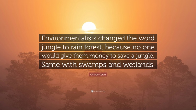 George Carlin Quote: “Environmentalists changed the word jungle to rain forest, because no one would give them money to save a jungle. Same with swamps and wetlands.”