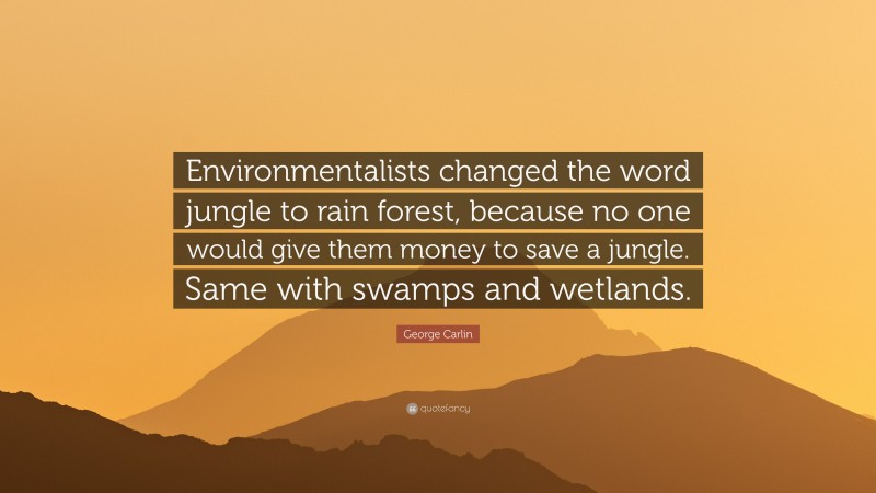 George Carlin Quote: “Environmentalists changed the word jungle to rain forest, because no one would give them money to save a jungle. Same with swamps and wetlands.”