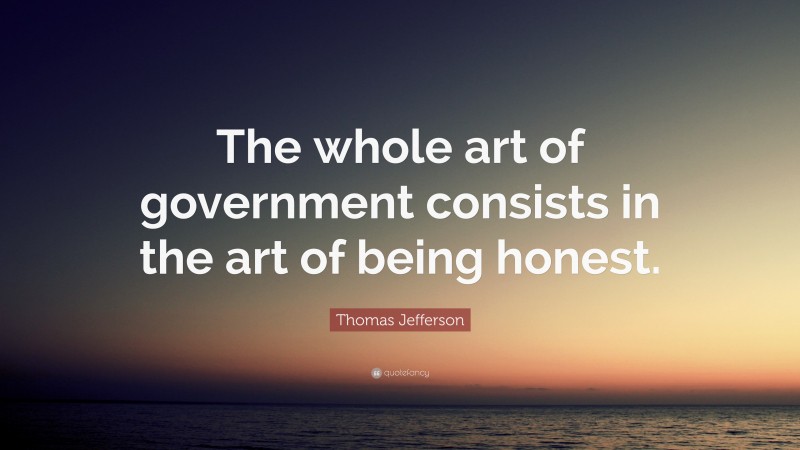 Thomas Jefferson Quote: “The whole art of government consists in the art of being honest.”