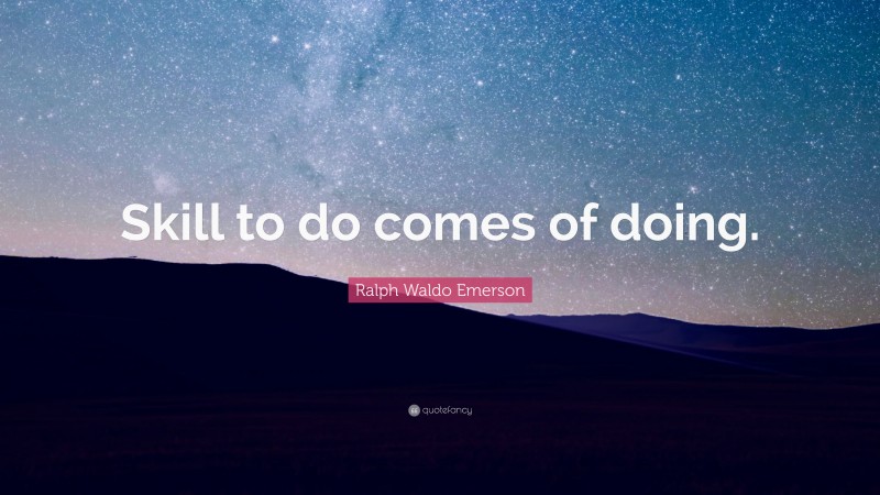 Ralph Waldo Emerson Quote: “Skill to do comes of doing.”