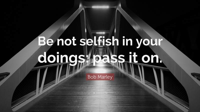 Bob Marley Quote: “Be not selfish in your doings: pass it on.”