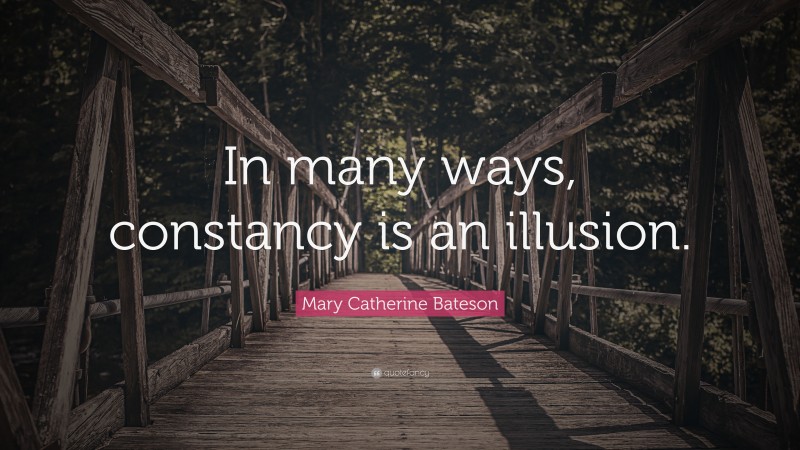 Mary Catherine Bateson Quote: “In many ways, constancy is an illusion.”