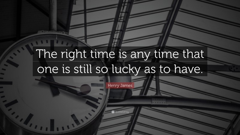 Henry James Quote: “The right time is any time that one is still so lucky as to have.”