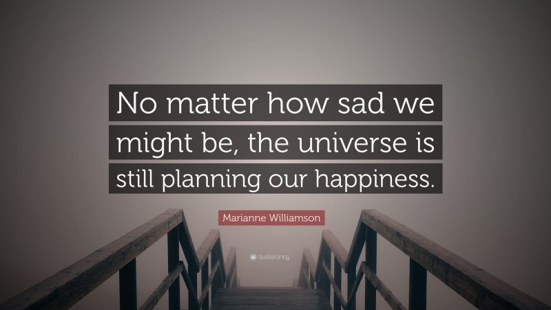 Marianne Williamson Quote: “No matter how sad we might be, the universe is still planning our happiness.”
