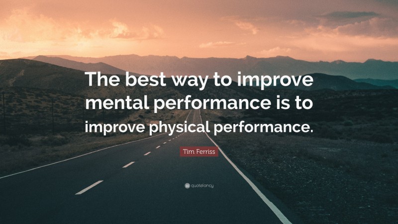 Tim Ferriss Quote: “The best way to improve mental performance is to improve physical performance.”