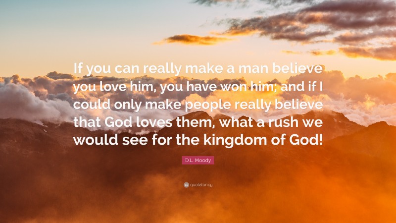 D.L. Moody Quote: “If you can really make a man believe you love him, you have won him; and if I could only make people really believe that God loves them, what a rush we would see for the kingdom of God!”