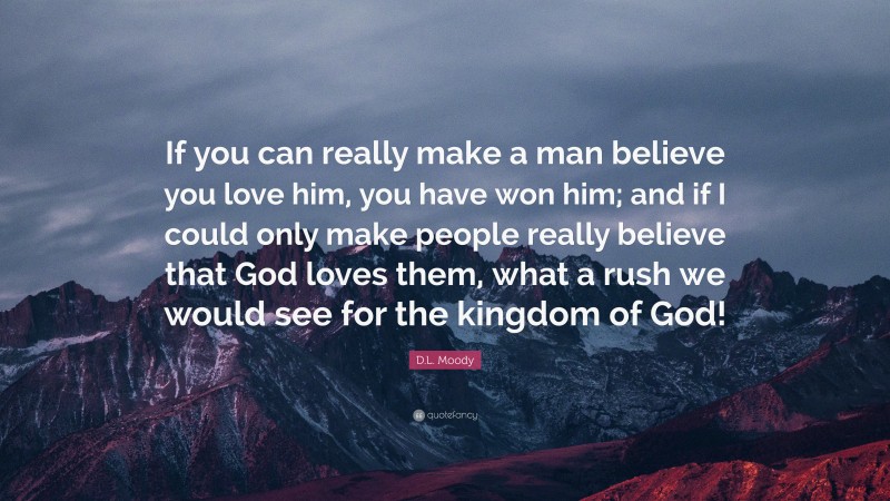 D.L. Moody Quote: “If you can really make a man believe you love him, you have won him; and if I could only make people really believe that God loves them, what a rush we would see for the kingdom of God!”