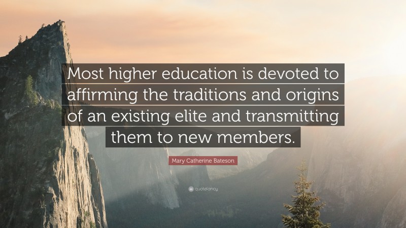 Mary Catherine Bateson Quote: “Most higher education is devoted to affirming the traditions and origins of an existing elite and transmitting them to new members.”