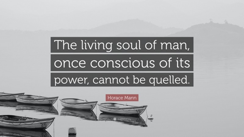 Horace Mann Quote: “The living soul of man, once conscious of its power, cannot be quelled.”
