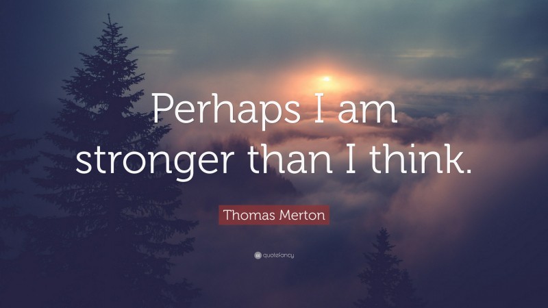 Thomas Merton Quote: “Perhaps I am stronger than I think.”